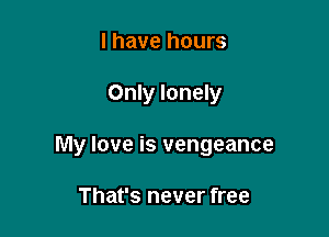 l have hours

Only lonely

My love is vengeance

That's never free