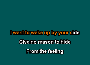 I want to wake up by your side

Give no reason to hide

From the feeling