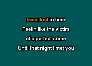 I was lost in time
Feelin like the victim

of a perfect crime

Until that nightl met you