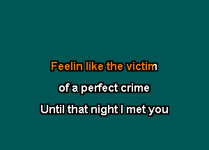 Feelin like the victim

of a perfect crime

Until that nightl met you