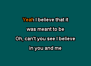 Yeah I believe that it

was meant to be

Oh, can't you see I believe

in you and me