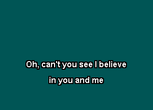 Oh, can't you see I believe

in you and me