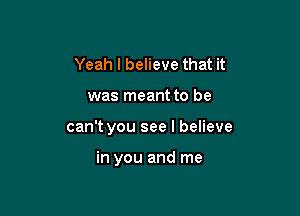 Yeah I believe that it

was meant to be

can't you see I believe

in you and me