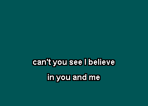 can't you see I believe

in you and me