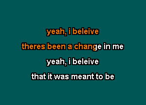 yeah, i beleive

theres been a change in me

yeah, i beleive

that it was meant to be