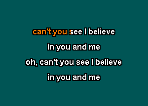 can't you see I believe

in you and me

oh, can't you see I believe

in you and me