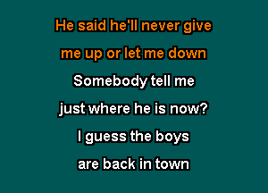 He said he'll never give
me up or let me down

Somebody tell me

just where he is now?

lguess the boys

are back in town