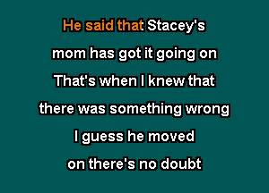 He said that Stacey's
mom has got it going on

That's when I knew that

there was something wrong

I guess he moved

on there's no doubt