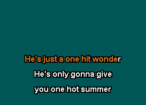 He's just a one hit wonder

He's only gonna give

you one hot summer