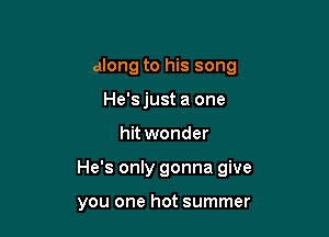 along to his song
He'sjust a one

hitwonder

He's only gonna give

you one hot summer