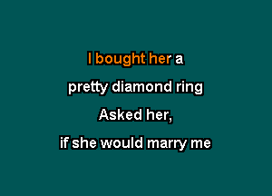 I bought her a
pretty diamond ring
Asked her,

if she would marry me