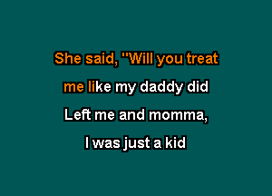 She said, Will you treat
me like my daddy did

Left me and momma,

l was just a kid