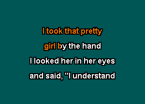 I took that pretty
girl by the hand

I looked her in her eyes

and said, I understand