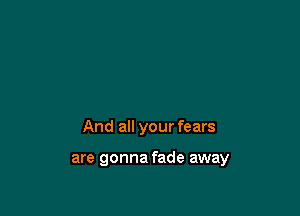 And all your fears

are gonna fade away