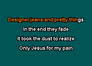 Designerjeans and pretty things
In the end they fade

It took the dust to realize

Only Jesus for my pain