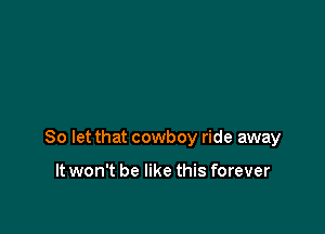 So let that cowboy ride away

It won't be like this forever