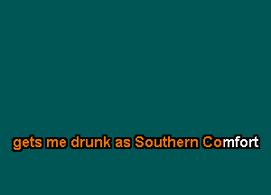 gets me drunk as Southern Comfort