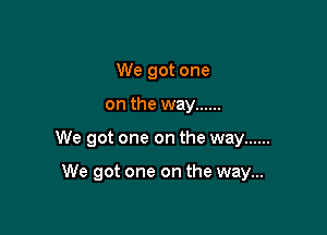 We got one

on the way ......

We got one on the way ......

We got one on the way...