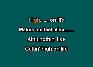 High ....... on life

Makes me feel alive ........
Ain't nothin' like
Gettin' high on life
