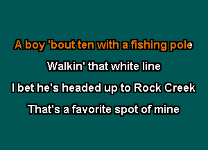 A boy 'bout ten with a fishing pole
Walkin' that white line
I bet he's headed up to Rock Creek

That's a favorite spot of mine