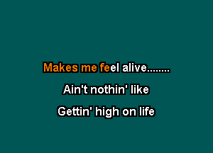 Makes me feel alive ........

Ain't nothin' like

Gettin' high on life