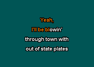 Yeah,

I'll be blowin'

through town with

out of state plates