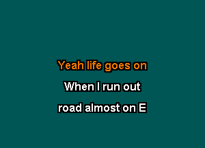 Yeah life goes on

When I run out

road almost on E