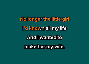 No longerthe little girl

I'd known all my life
And I wanted to

make her my wife.