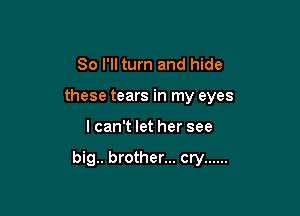So I'll turn and hide
these tears in my eyes

I can't let her see

big.. brother... cry ......