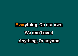 Evetything, On our own

We don't need

Anything, 0r anyone
