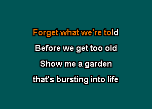 Forget what we're told
Before we get too old

Show me a garden

that's bursting into life