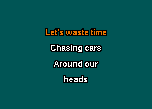 Let's waste time

Chasing cars

Around our

heads