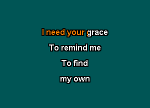 I need your grace

To remind me
To find

my own