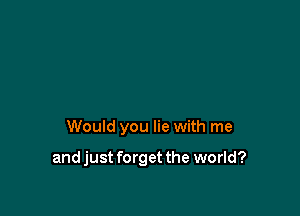 Would you lie with me

and just forget the world?