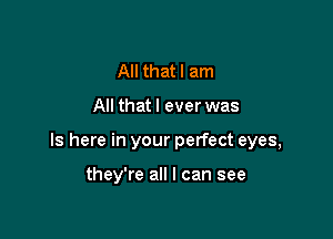 All that I am

All that I ever was

Is here in your perfect eyes,

they're all I can see