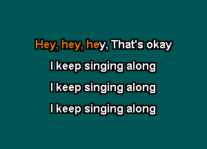 Hey, hey, hey, That's okay

Ikeep singing along
I keep singing along

Ikeep singing along