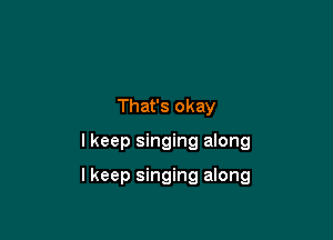 That's okay

I keep singing along

Ikeep singing along