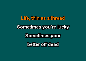 Life, thin as a thread

Sometimes you're lucky

Sometimes your
better off dead