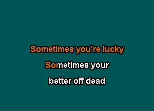 Sometimes you're lucky

Sometimes your
better off dead
