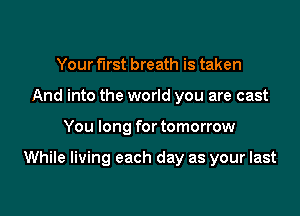 Your first breath is taken
And into the world you are cast

You long for tomorrow

While living each day as your last