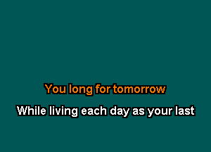 You long for tomorrow

While living each day as your last