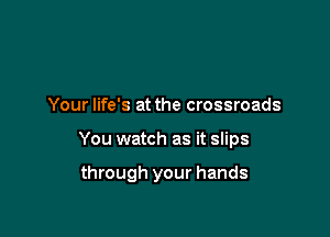 Your life's at the crossroads

You watch as it slips

through your hands