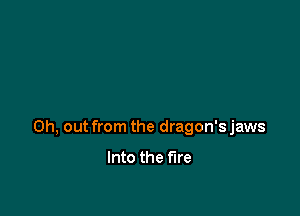 on, out from the dragon'sjaws

Into the fire