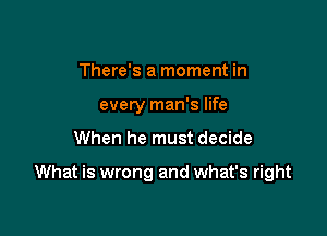 There's a moment in
every man's life

When he must decide

What is wrong and what's right