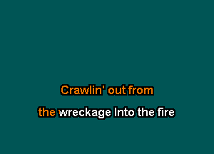 Crawlin' out from

the wreckage Into the fire