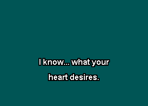I know... what your

heart desires.