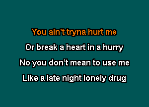 You aim tryna hurt me
Or break a heart in a hurry

No you don't mean to use me

Like a late night lonely drug