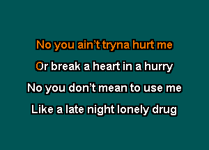 No you ainut tryna hurt me
Or break a heart in a hurry

No you don't mean to use me

Like a late night lonely drug