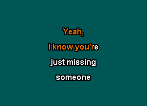 Yeah,

I know you,re

just missing

someone