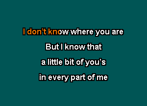 I dom know where you are

Butl know that
a little bit ofyows

in every part of me